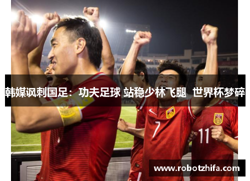 韩媒讽刺国足：功夫足球 站稳少林飞腿  世界杯梦碎