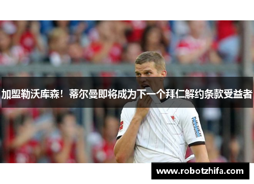 加盟勒沃库森！蒂尔曼即将成为下一个拜仁解约条款受益者