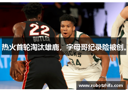 热火首轮淘汰雄鹿，字母哥纪录险被创。