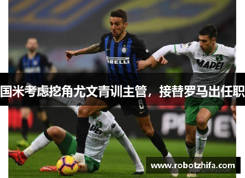国米考虑挖角尤文青训主管，接替罗马出任职